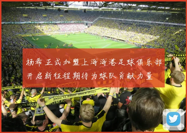 杨希正式加盟上海海港足球俱乐部开启新征程期待为球队贡献力量