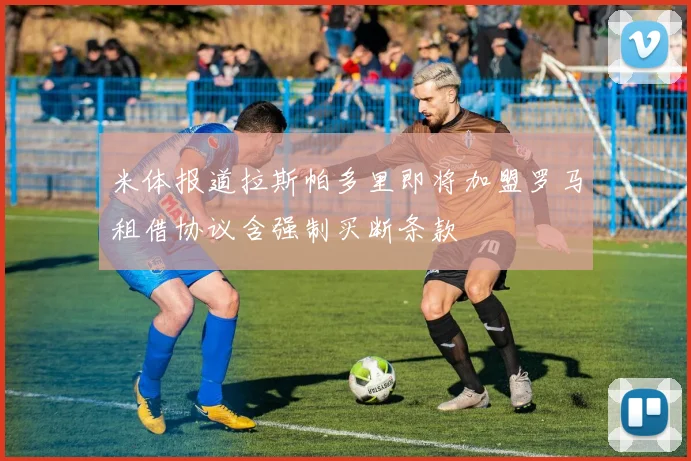 米体报道拉斯帕多里即将加盟罗马租借协议含强制买断条款