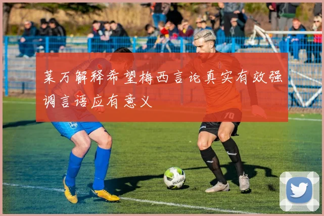 莱万解释希望梅西言论真实有效强调言语应有意义