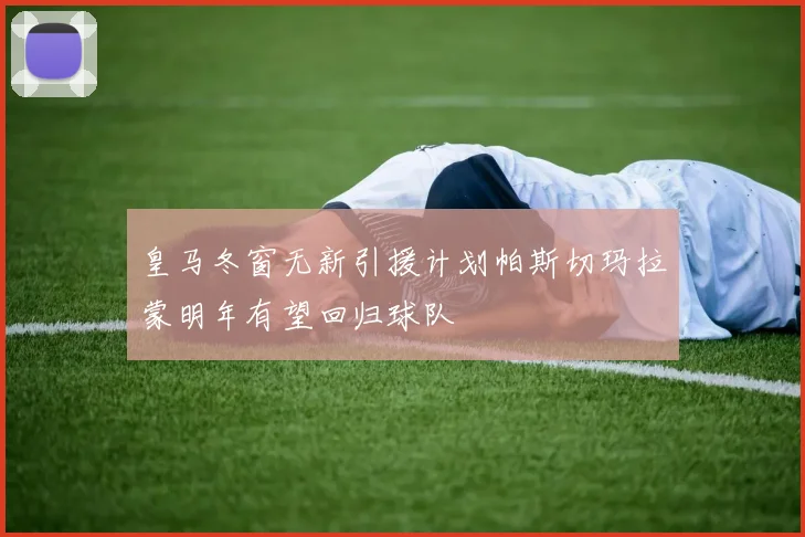 皇马冬窗无新引援计划帕斯切玛拉蒙明年有望回归球队