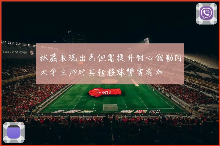 林葳表现出色但需提升耐心俄勒冈大学主帅对其转移球赞赏有加