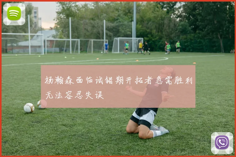 杨瀚森面临试错期开拓者急需胜利无法容忍失误