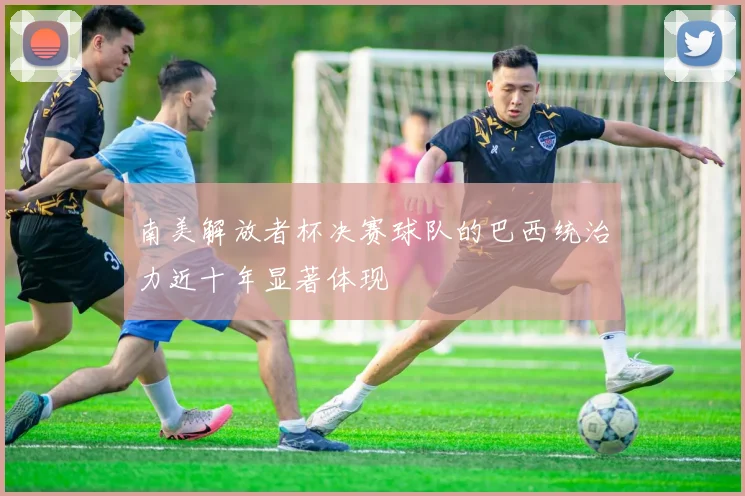 南美解放者杯决赛球队的巴西统治力近十年显著体现