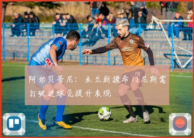 阿尔贝蒂尼：米兰新援希门尼斯需打破进球荒提升表现