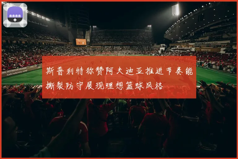 斯普利特称赞阿夫迪亚推进节奏能撕裂防守展现理想篮球风格