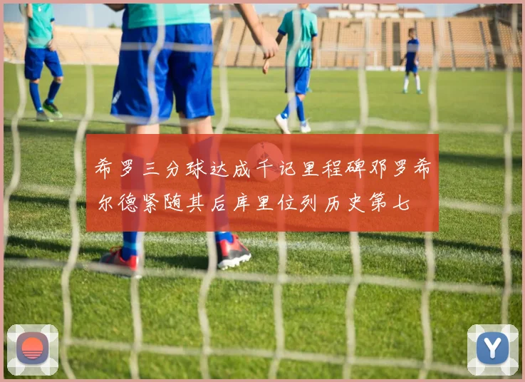 希罗三分球达成千记里程碑邓罗希尔德紧随其后库里位列历史第七