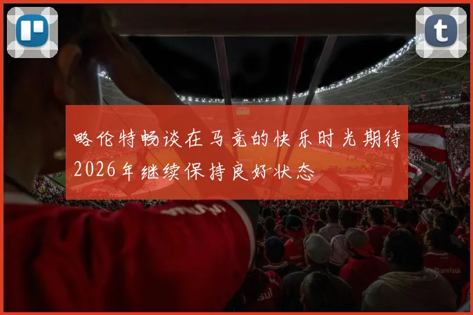 略伦特畅谈在马竞的快乐时光期待2026年继续保持良好状态
