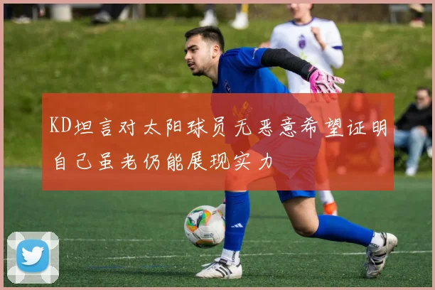 KD坦言对太阳球员无恶意希望证明自己虽老仍能展现实力