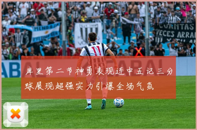 库里第二节神勇表现连中五记三分球展现超强实力引爆全场气氛