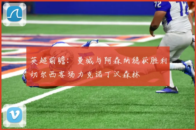 英超前瞻：曼城与阿森纳稳获胜利切尔西客场力克诺丁汉森林