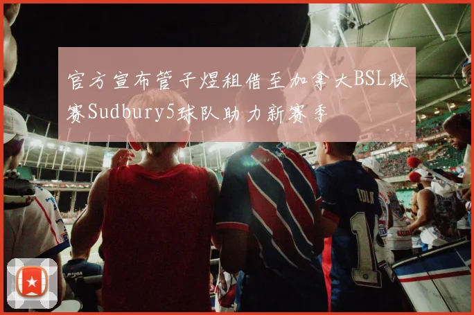 官方宣布管子煜租借至加拿大BSL联赛Sudbury5球队助力新赛季