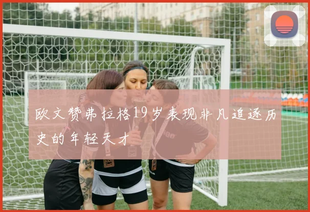 欧文赞弗拉格19岁表现非凡追逐历史的年轻天才