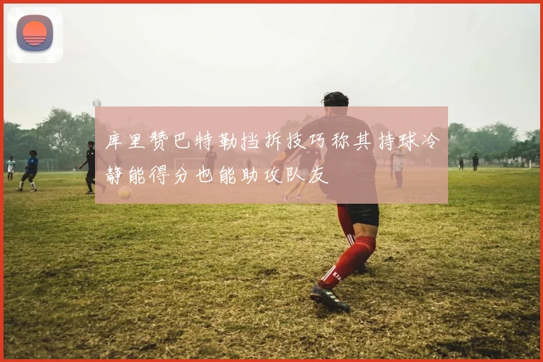 库里赞巴特勒挡拆技巧称其持球冷静能得分也能助攻队友