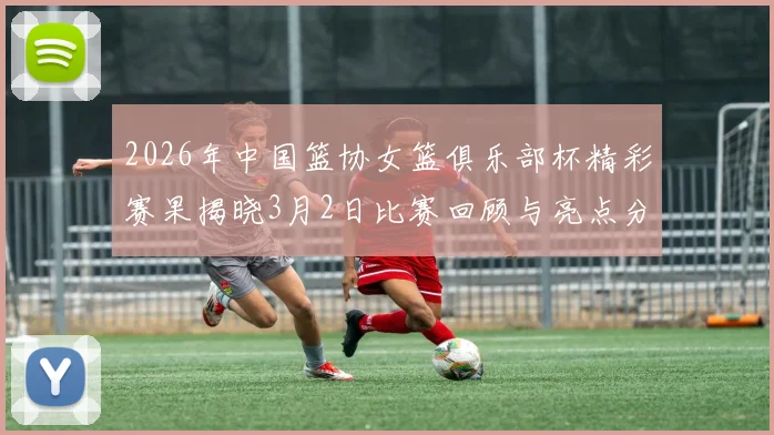 2026年中国篮协女篮俱乐部杯精彩赛果揭晓3月2日比赛回顾与亮点分析