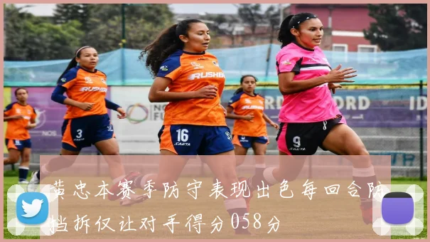黄忠本赛季防守表现出色每回合防挡拆仅让对手得分058分