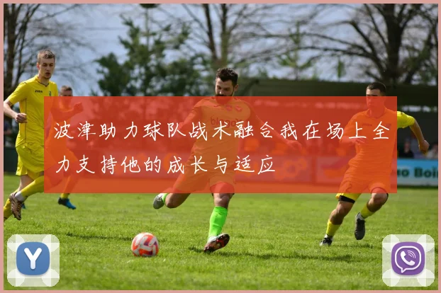 波津助力球队战术融合我在场上全力支持他的成长与适应
