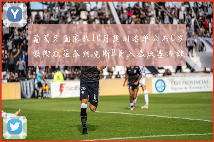 葡萄牙国家队10月集训名单公布C罗领衔众星菲利克斯B费入选坎塞洛缺席