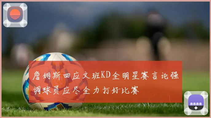 詹姆斯回应文班KD全明星赛言论强调球员应尽全力打好比赛