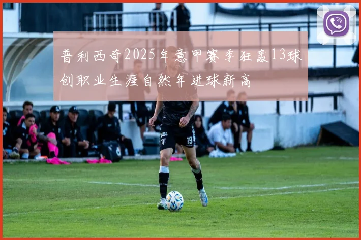 普利西奇2025年意甲赛季狂轰13球创职业生涯自然年进球新高