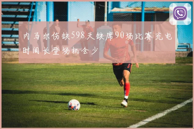 内马尔伤缺598天缺席90场比赛充电时间长登场机会少