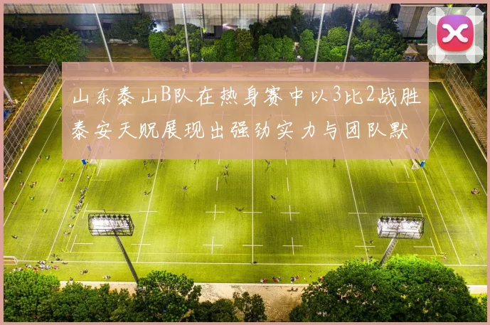山东泰山B队在热身赛中以3比2战胜泰安天贶展现出强劲实力与团队默契