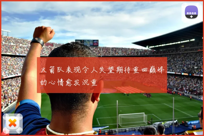 火箭队表现令人失望期待重回巅峰的心情愈发沉重