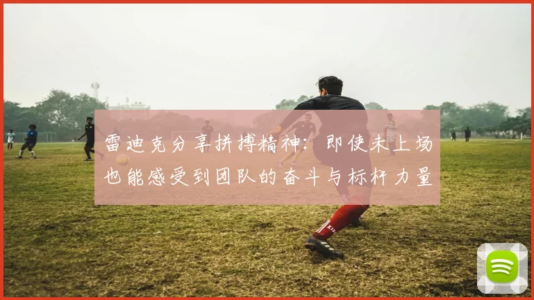 雷迪克分享拼搏精神：即使未上场也能感受到团队的奋斗与标杆力量