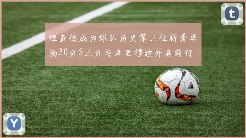 理查德成为球队历史第三位新秀单场30分5三分与库里穆迪并肩前行