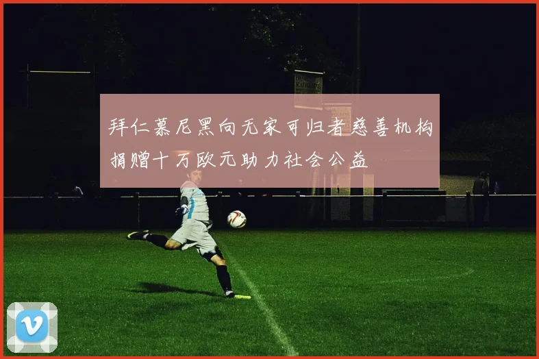 拜仁慕尼黑向无家可归者慈善机构捐赠十万欧元助力社会公益