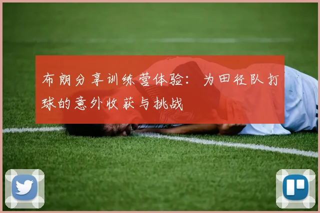 布朗分享训练营体验：为田径队打球的意外收获与挑战
