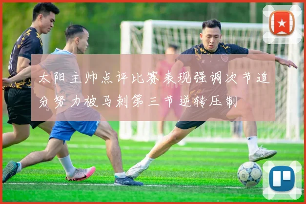 太阳主帅点评比赛表现强调次节追分努力被马刺第三节逆转压制