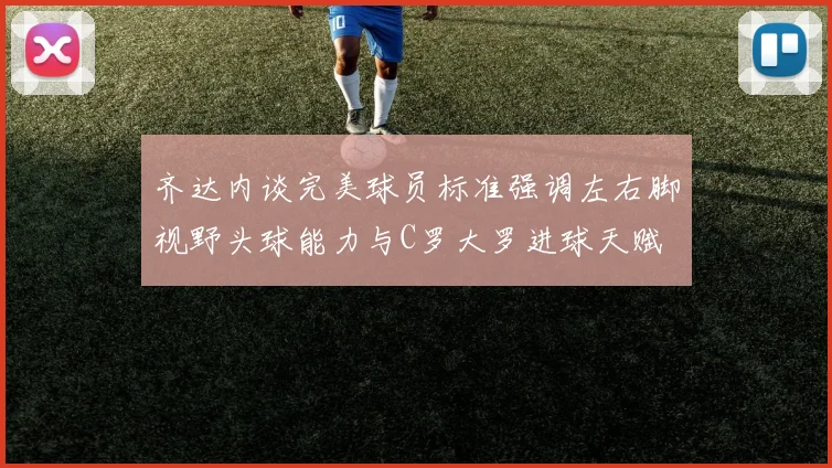 齐达内谈完美球员标准强调左右脚视野头球能力与C罗大罗进球天赋