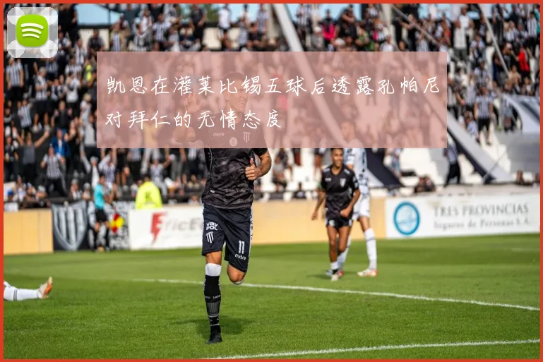凯恩在灌莱比锡五球后透露孔帕尼对拜仁的无情态度