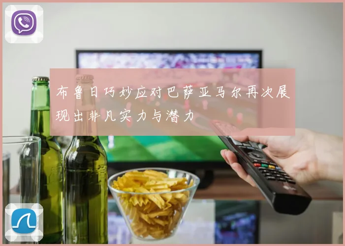 布鲁日巧妙应对巴萨亚马尔再次展现出非凡实力与潜力