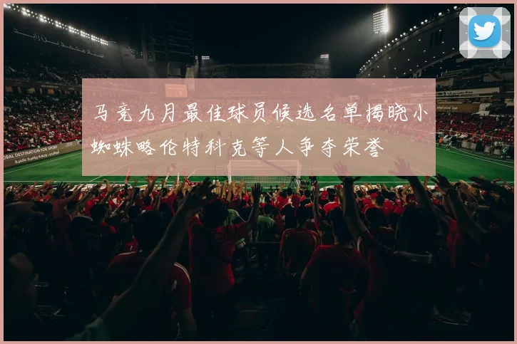 马竞九月最佳球员候选名单揭晓小蜘蛛略伦特科克等人争夺荣誉