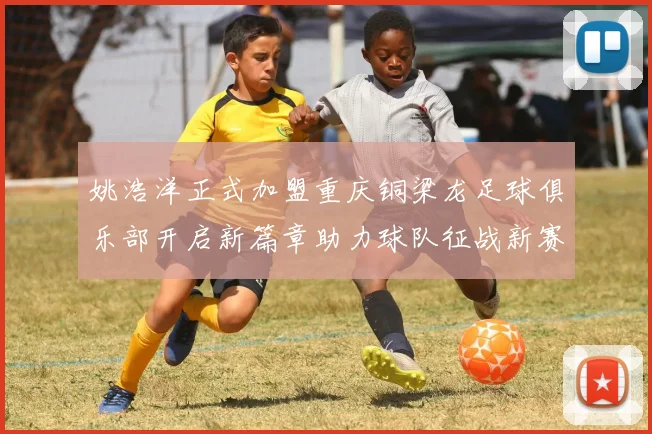 姚浩洋正式加盟重庆铜梁龙足球俱乐部开启新篇章助力球队征战新赛季