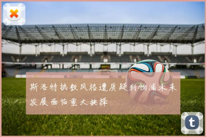 斯洛特执教风格遭质疑利物浦未来发展面临重大抉择