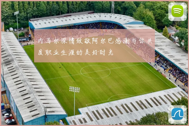 内马尔深情致敬阿尔巴感谢与你共度职业生涯的美好时光