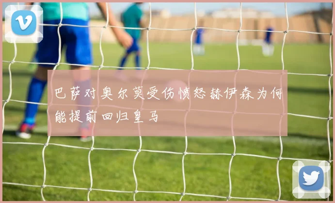巴萨对奥尔莫受伤愤怒赫伊森为何能提前回归皇马
