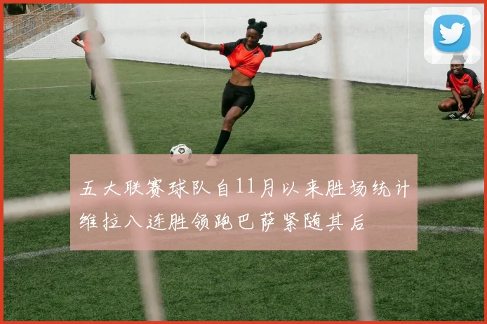 五大联赛球队自11月以来胜场统计维拉八连胜领跑巴萨紧随其后