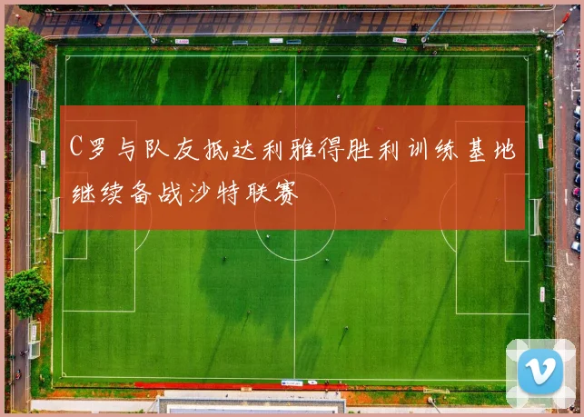 C罗与队友抵达利雅得胜利训练基地继续备战沙特联赛