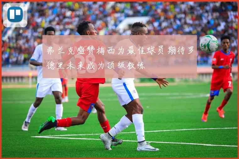 弗兰克盛赞梅西为最佳球员期待罗德里未来成为顶级教练