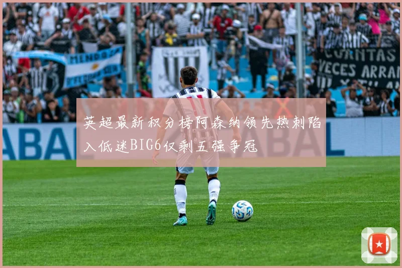 英超最新积分榜阿森纳领先热刺陷入低迷BIG6仅剩五强争冠