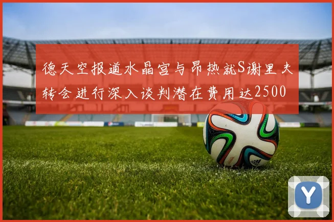 德天空报道水晶宫与昂热就S谢里夫转会进行深入谈判潜在费用达2500万欧元