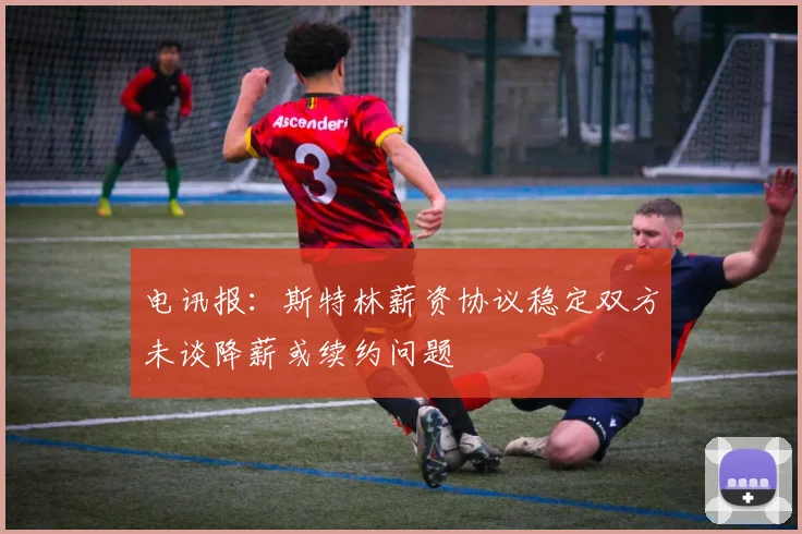 电讯报：斯特林薪资协议稳定双方未谈降薪或续约问题
