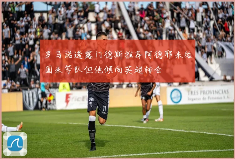罗马诺透露门德斯推荐阿德耶米给国米等队但他倾向英超转会