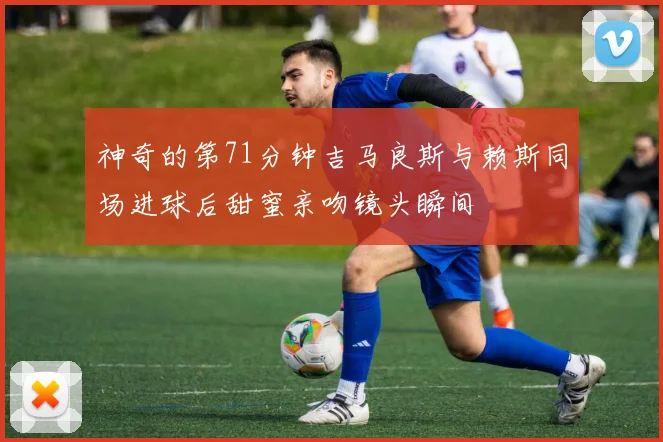 神奇的第71分钟吉马良斯与赖斯同场进球后甜蜜亲吻镜头瞬间