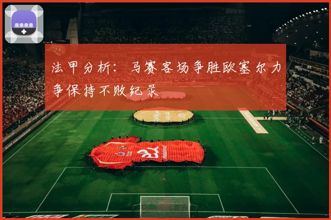法甲分析：马赛客场争胜欧塞尔力争保持不败纪录