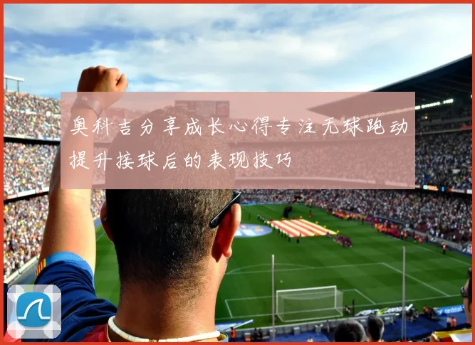 奥科吉分享成长心得专注无球跑动提升接球后的表现技巧