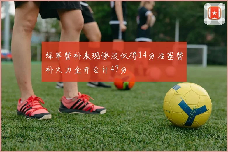 绿军替补表现惨淡仅得14分活塞替补火力全开合计47分